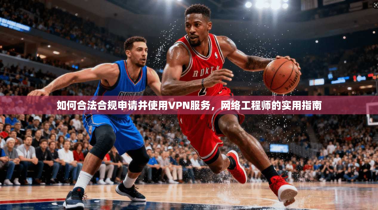 如何合法合规申请并使用VPN服务，网络工程师的实用指南