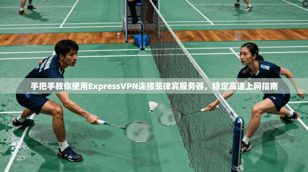 手把手教你使用ExpressVPN连接菲律宾服务器，稳定高速上网指南