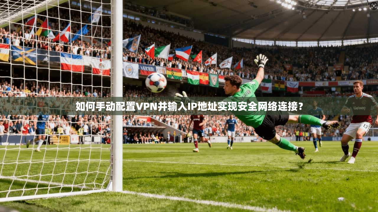 如何手动配置VPN并输入IP地址实现安全网络连接?