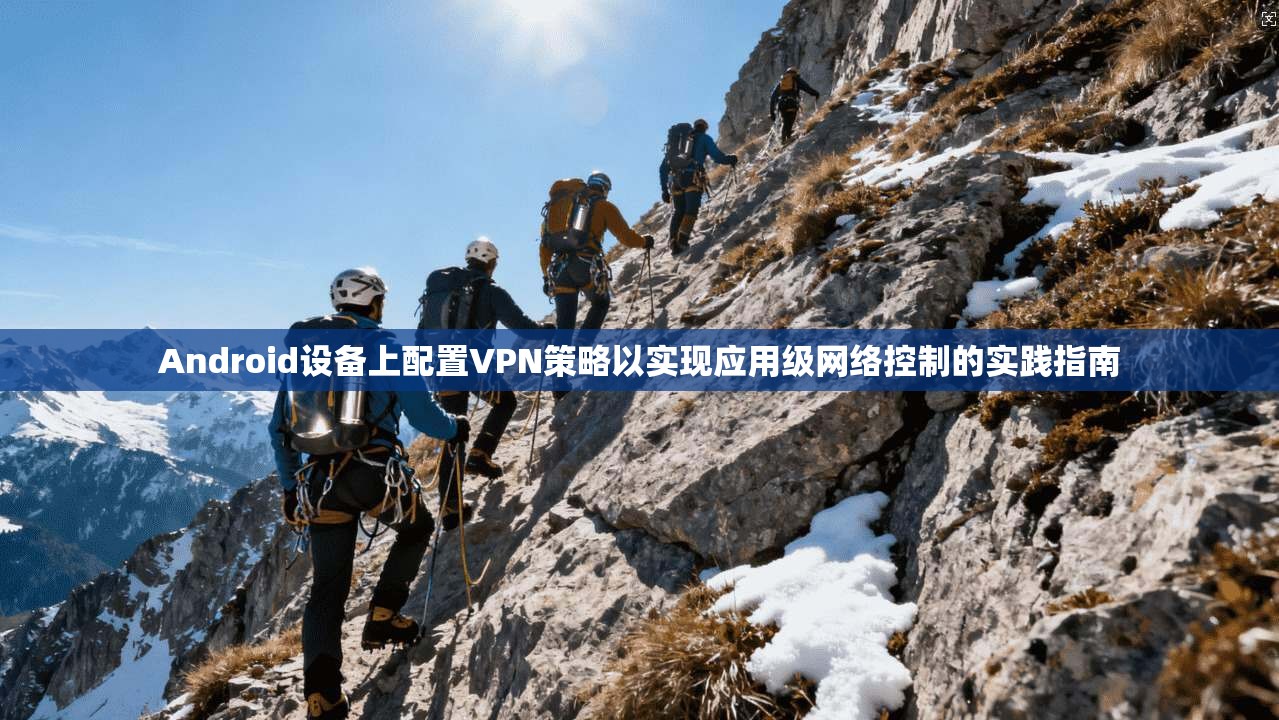 Android设备上配置VPN策略以实现应用级网络控制的实践指南 Android设备上配置VPN策略以实现应用级网络控制的实践指南