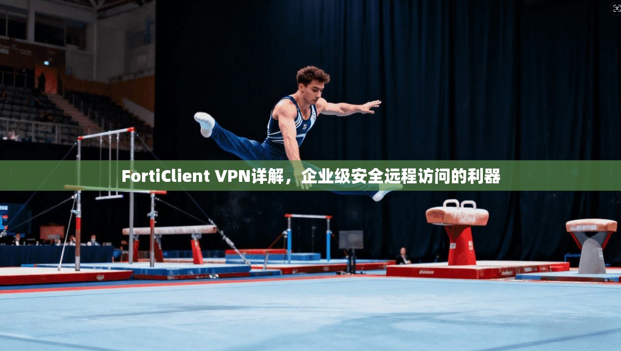 FortiClient VPN详解,企业级安全远程访问的利器