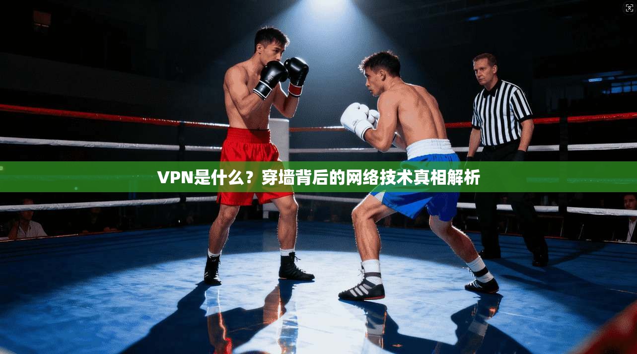 VPN是什么？穿墙背后的网络技术真相解析