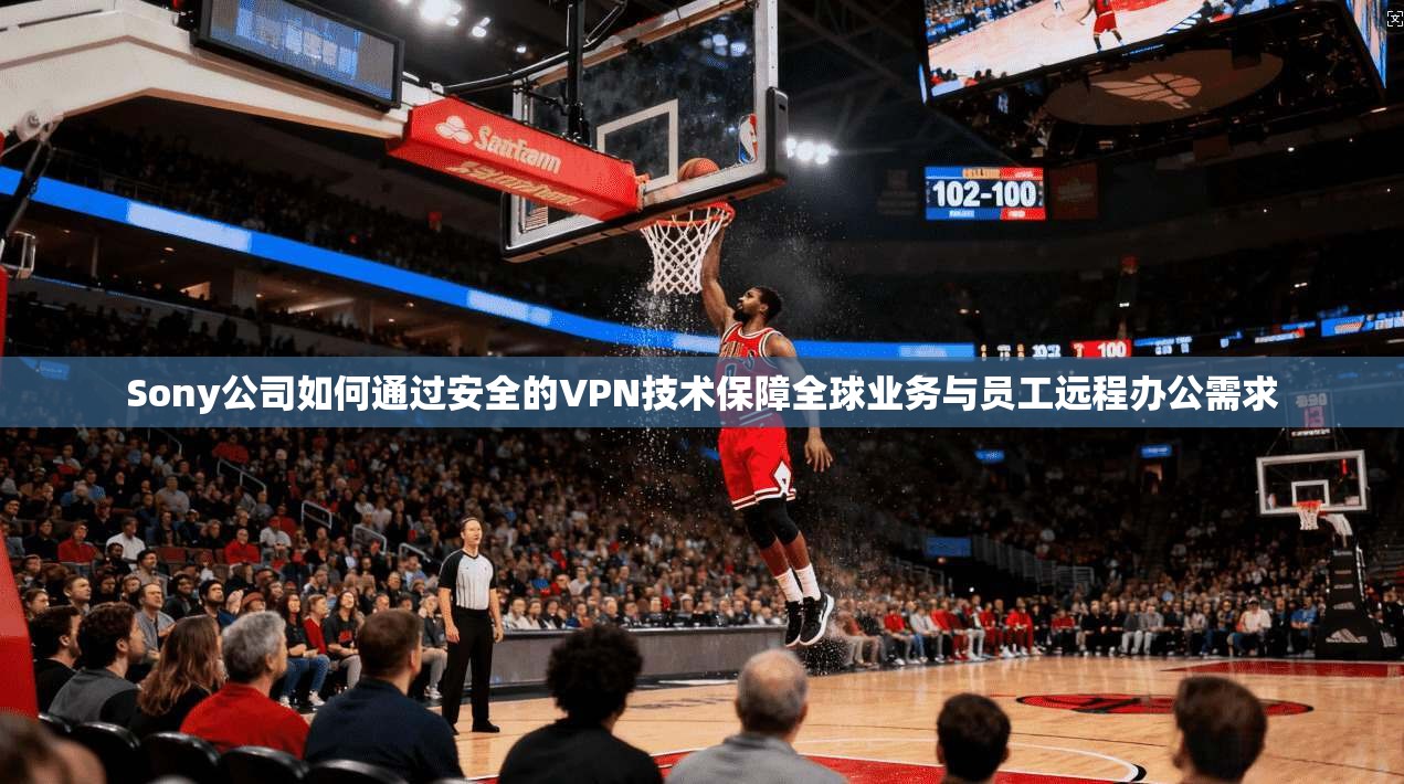 Sony公司如何通过安全的VPN技术保障全球业务与员工远程办公需求