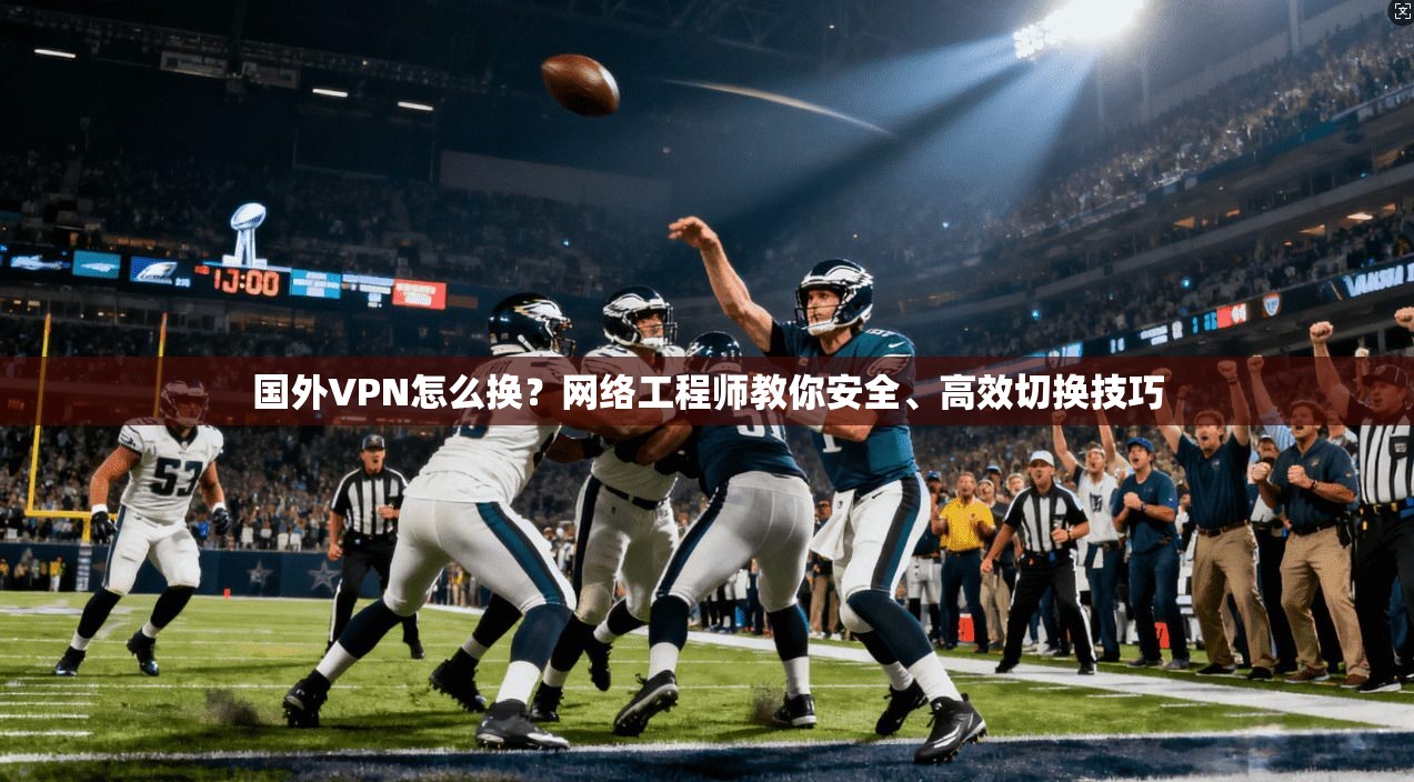 国外VPN怎么换？网络工程师教你安全、高效切换技巧
