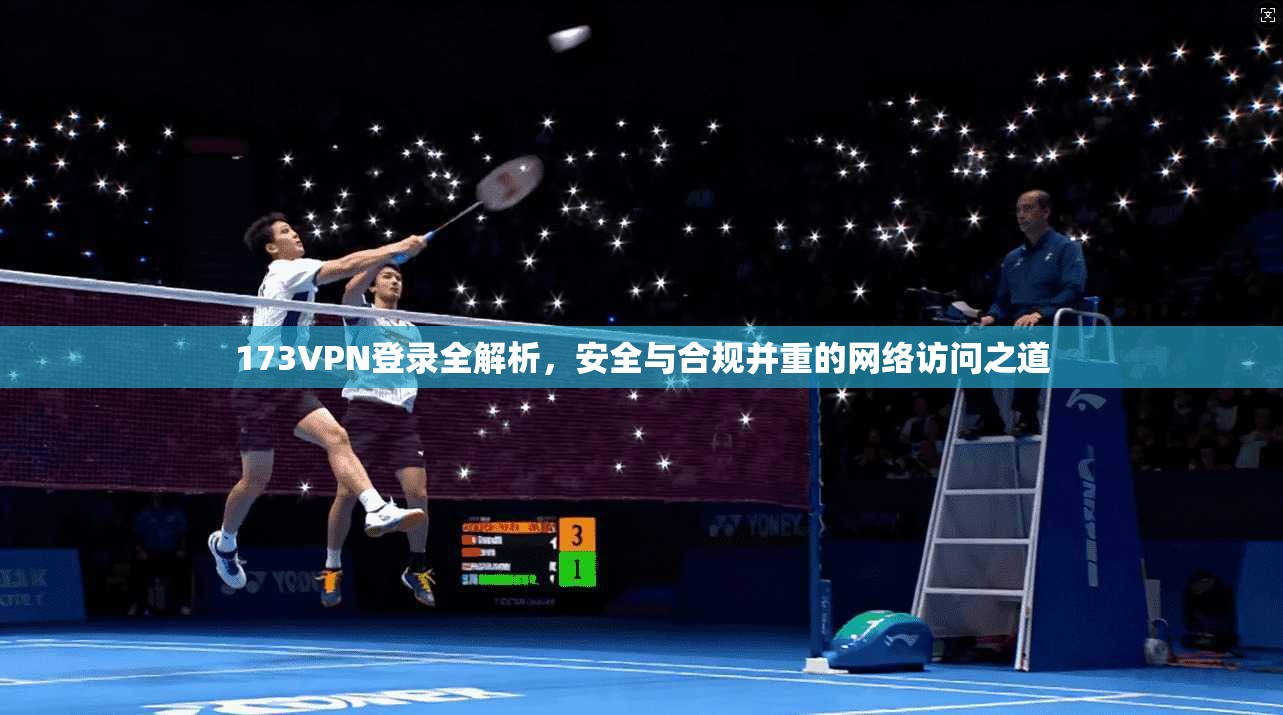 173VPN登录全解析，安全与合规并重的网络访问之道