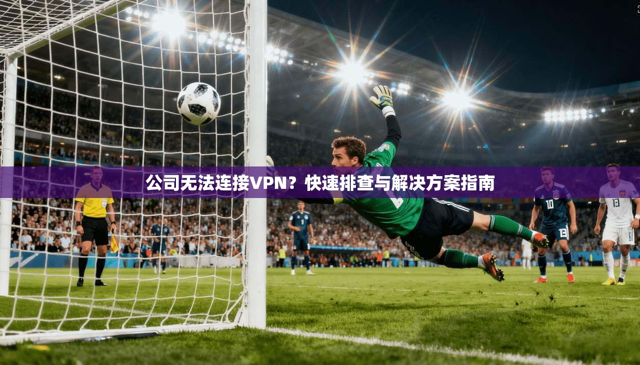 公司无法连接VPN？快速排查与解决方案指南