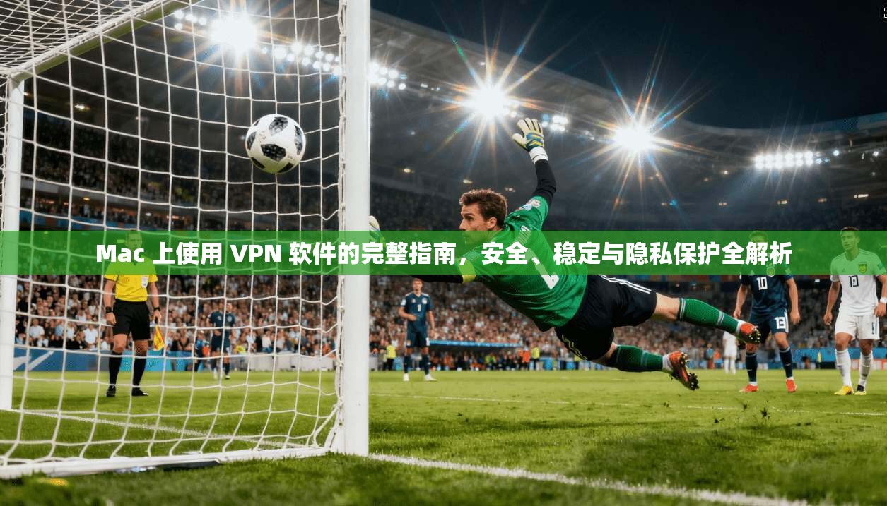 Mac 上使用 VPN 软件的完整指南，安全、稳定与隐私保护全解析
