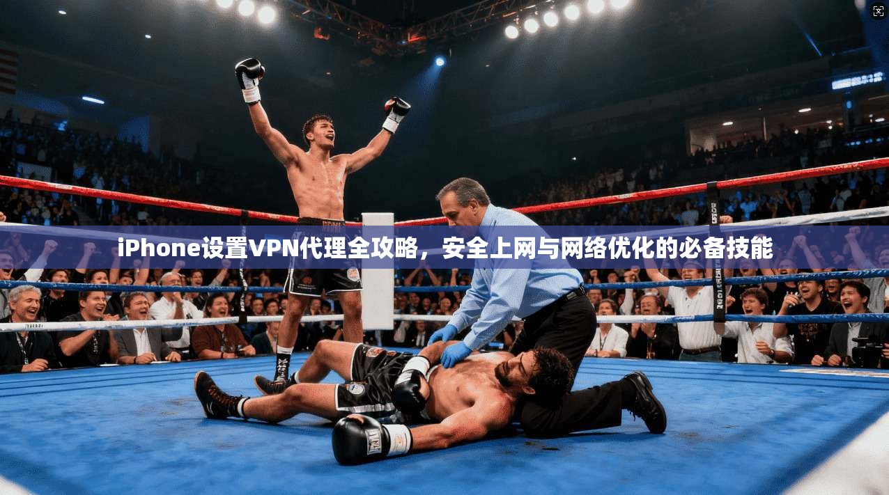 iPhone设置VPN代理全攻略，安全上网与网络优化的必备技能