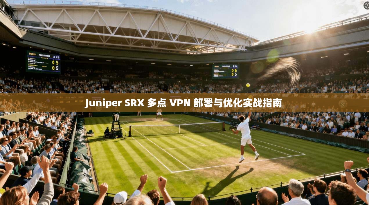 Juniper SRX 多点 VPN 部署与优化实战指南 Juniper SRX 多点 VPN 部署与优化实战指南