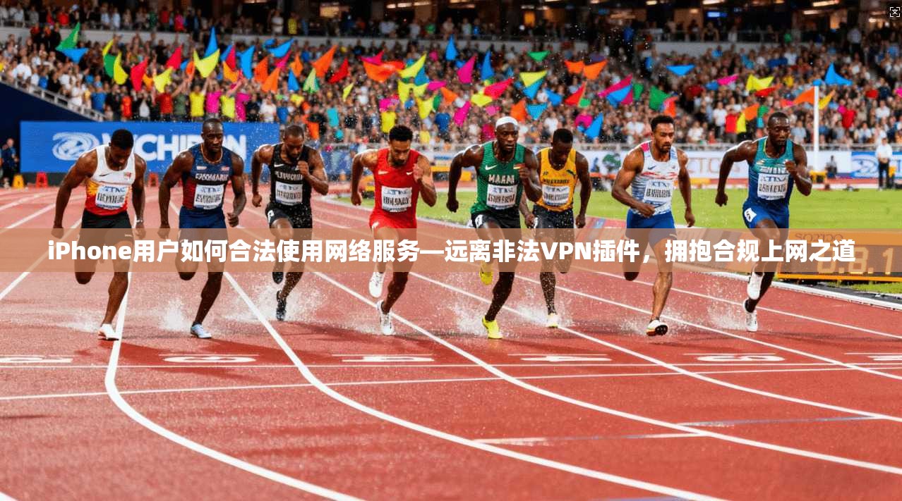iPhone用户如何合法使用网络服务—远离非法VPN插件，拥抱合规上网之道