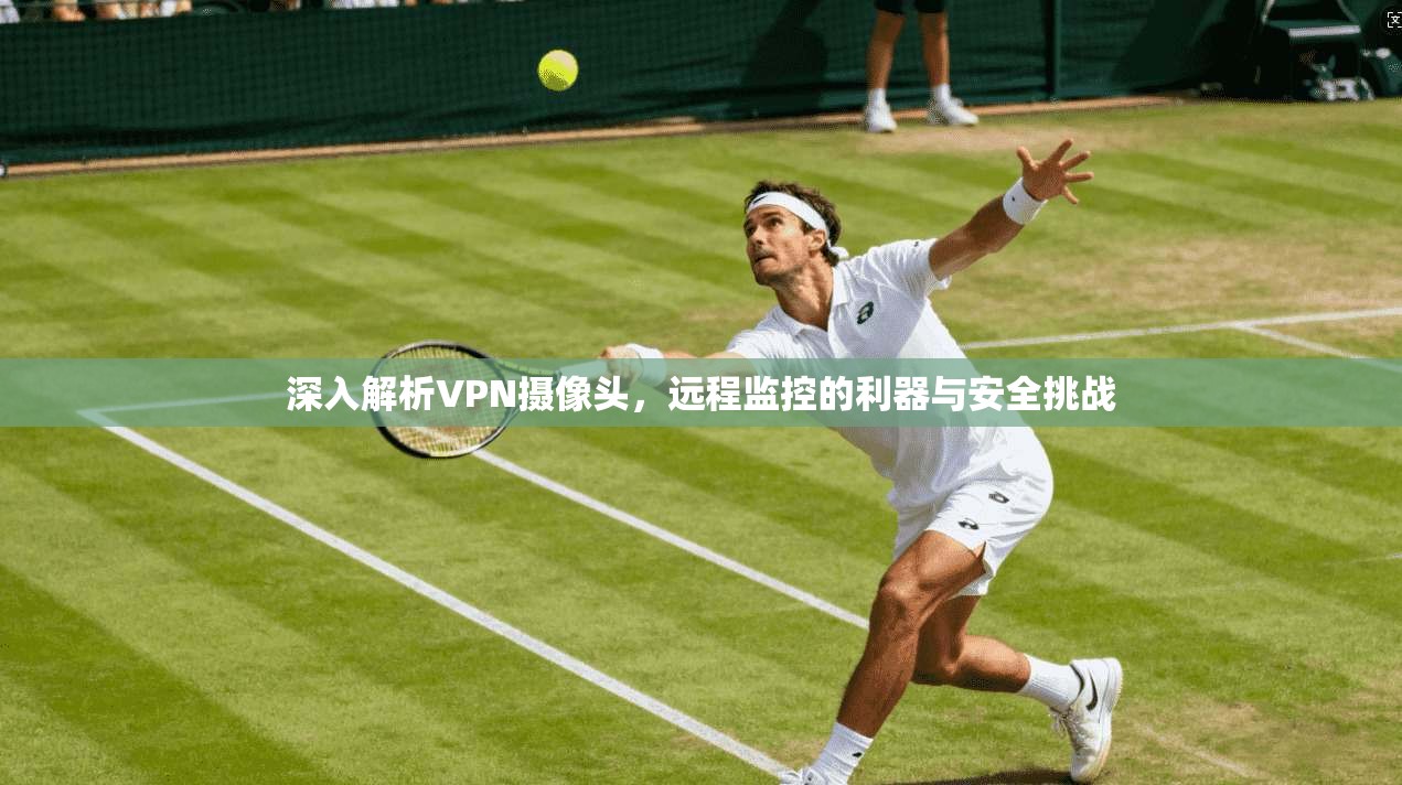 深入解析VPN摄像头,远程监控的利器与安全挑战 深入解析VPN摄像头,远程监控的利器与安全挑战