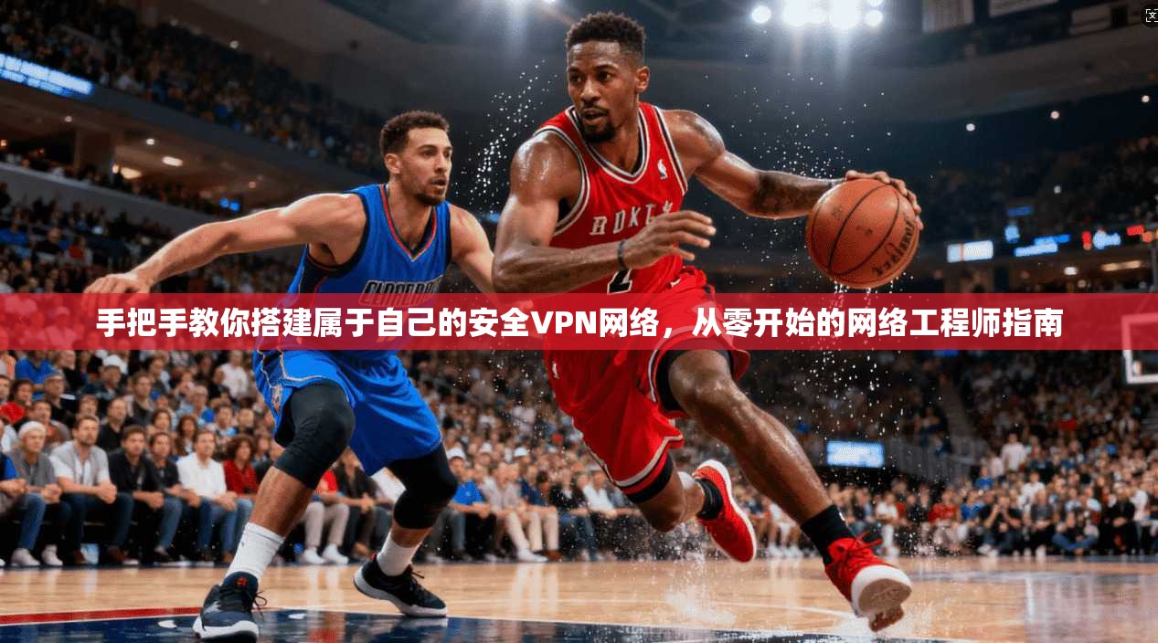 手把手教你搭建属于自己的安全VPN网络,从零开始的网络工程师指南 手把手教你搭建属于自己的安全VPN网络,从零开始的网络工程师指南