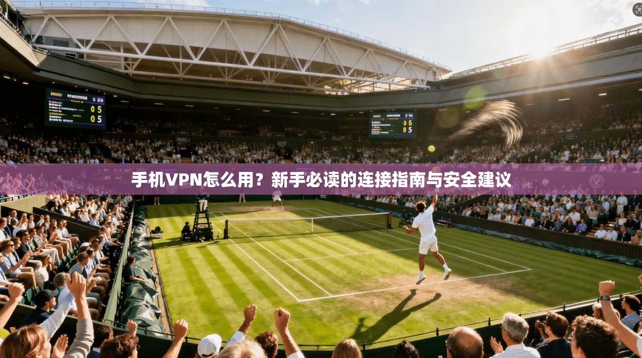 手机VPN怎么用？新手必读的连接指南与安全建议
