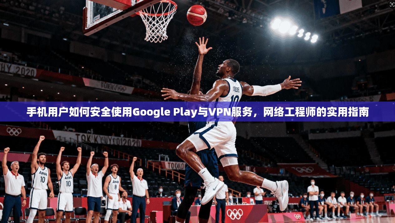 手机用户如何安全使用Google Play与VPN服务,网络工程师的实用指南