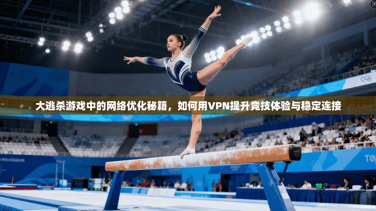 大逃杀游戏中的网络优化秘籍,如何用VPN提升竞技体验与稳定连接