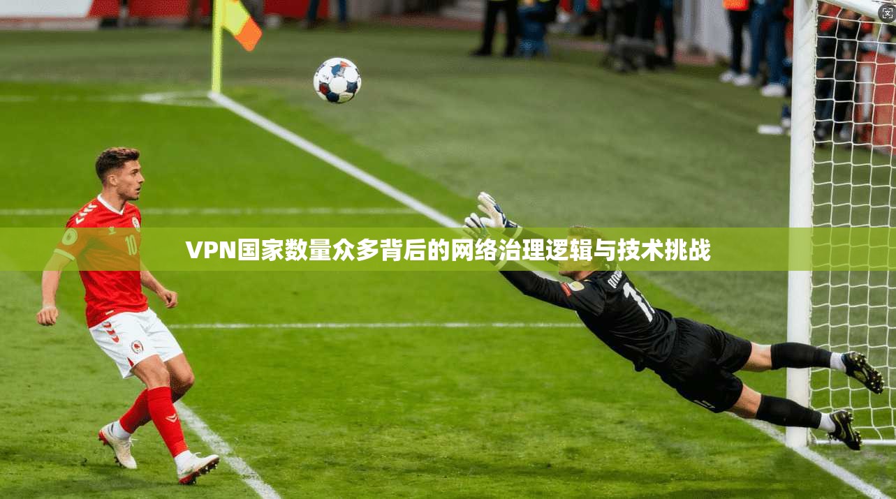 VPN国家数量众多背后的网络治理逻辑与技术挑战