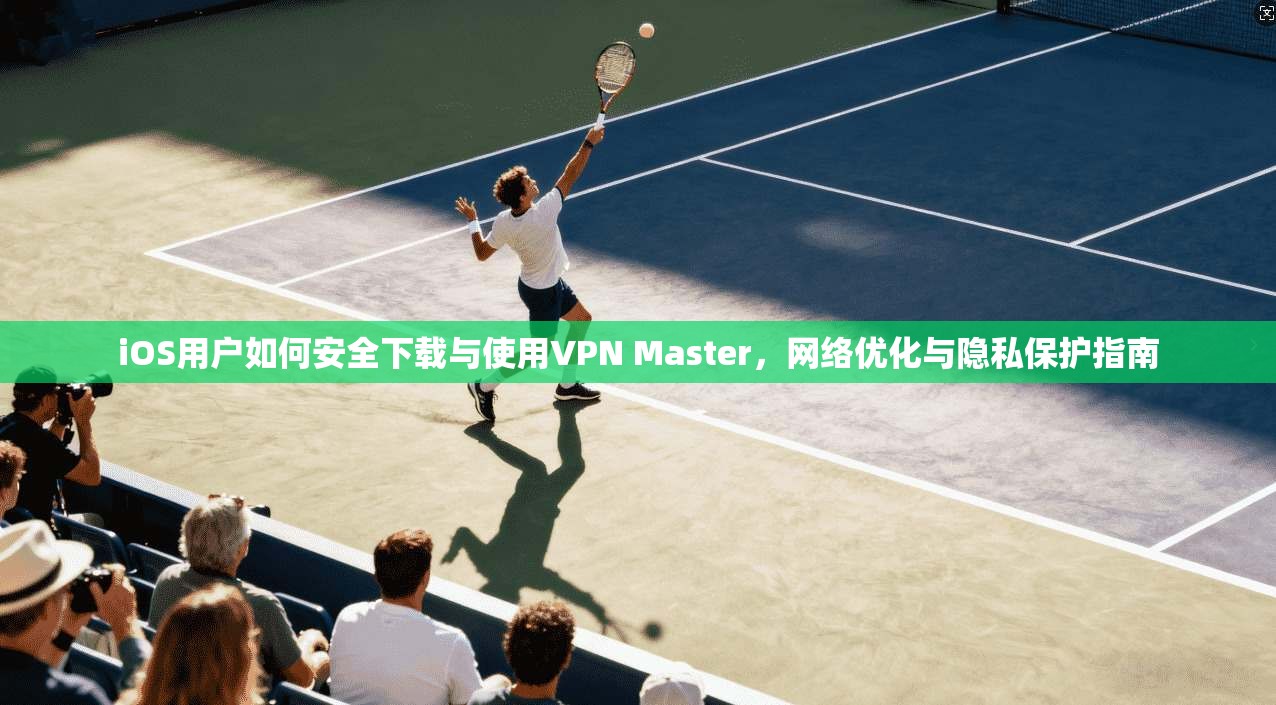 iOS用户如何安全下载与使用VPN Master，网络优化与隐私保护指南