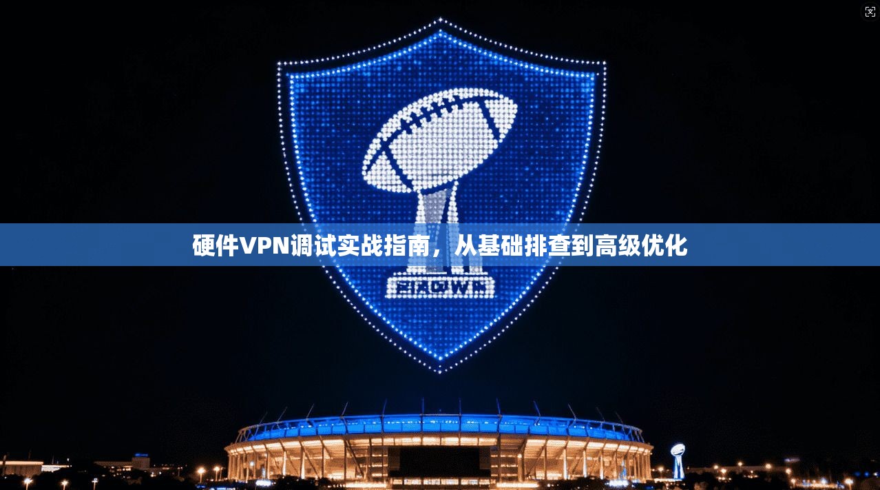 硬件VPN调试实战指南，从基础排查到高级优化