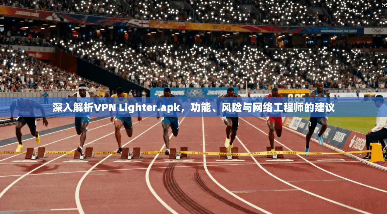 深入解析VPN Lighter.apk,功能、风险与网络工程师的建议