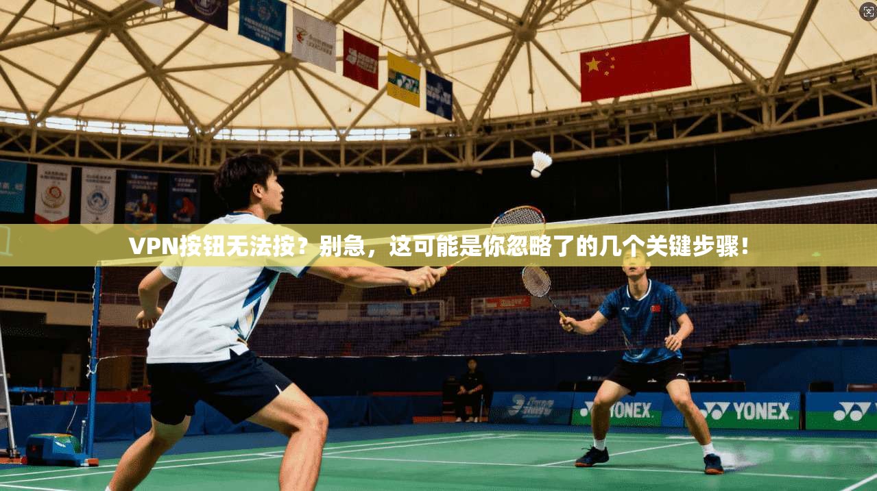 VPN按钮无法按?别急,这可能是你忽略了的几个关键步骤!