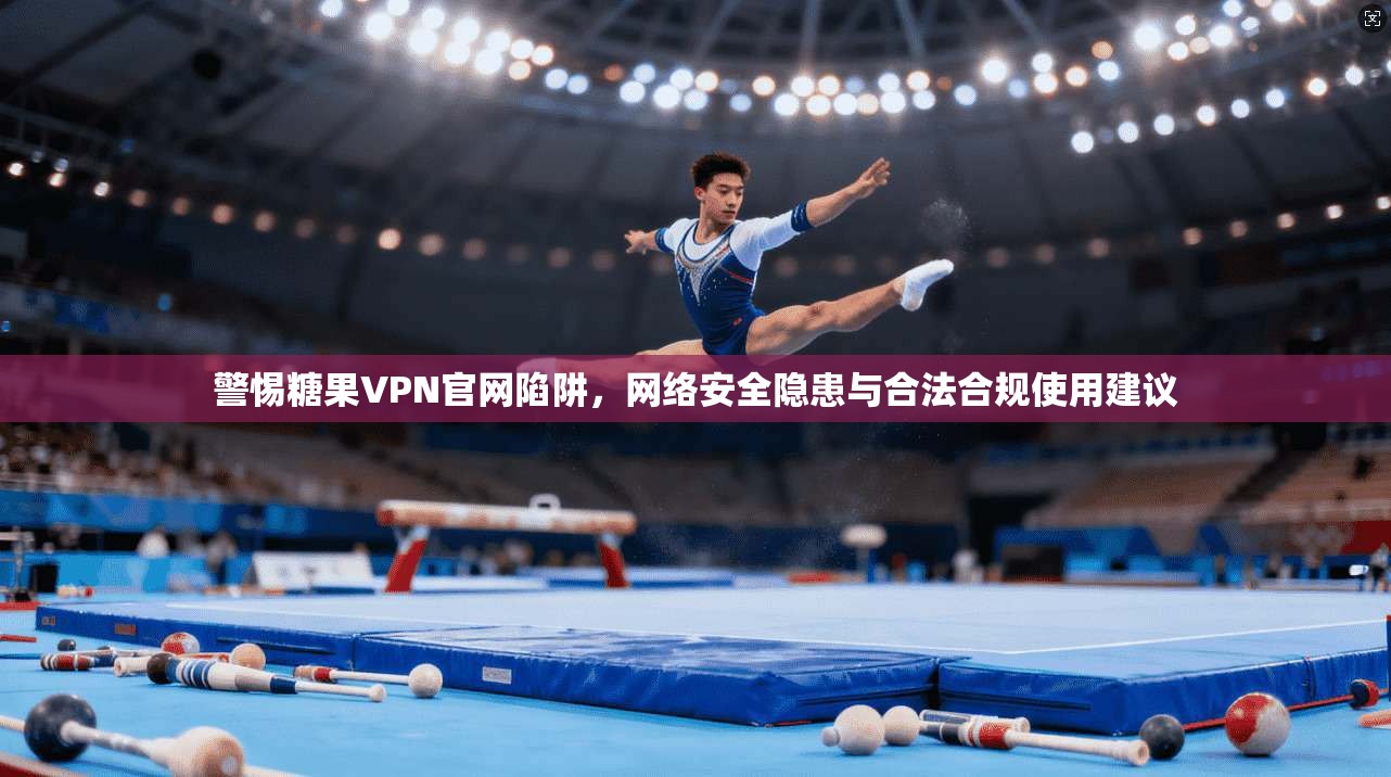 警惕糖果VPN官网陷阱,网络安全隐患与合法合规使用建议