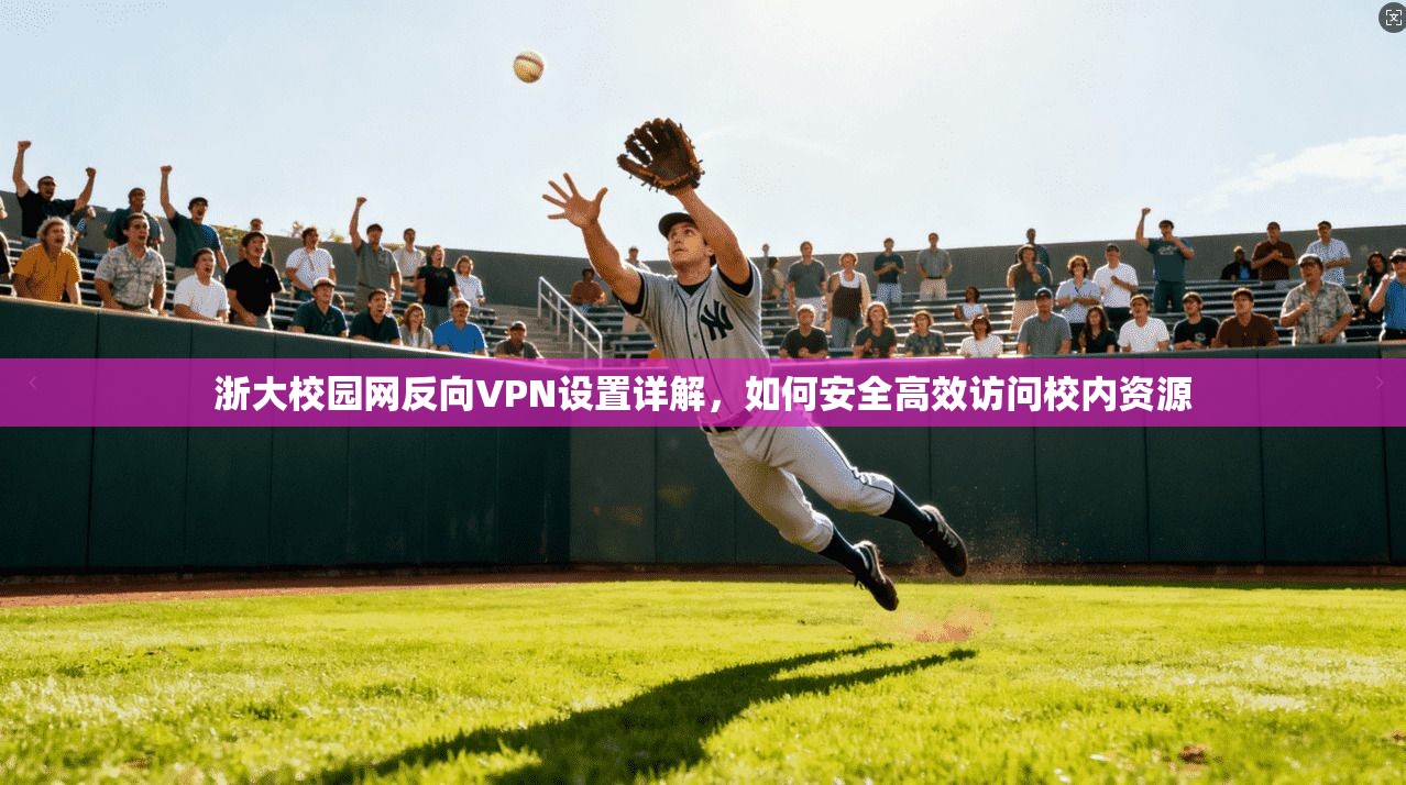 浙大校园网反向VPN设置详解，如何安全高效访问校内资源