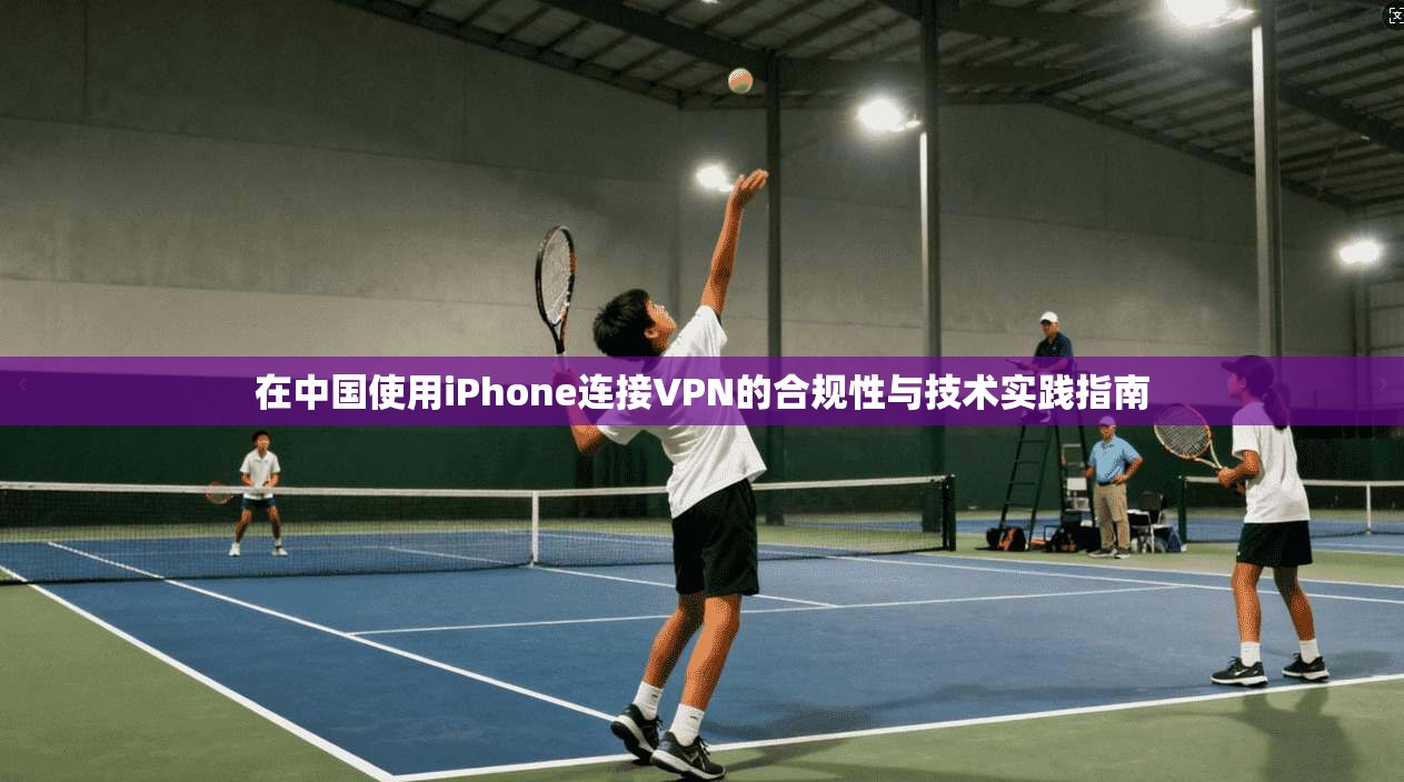 在中国使用iPhone连接VPN的合规性与技术实践指南