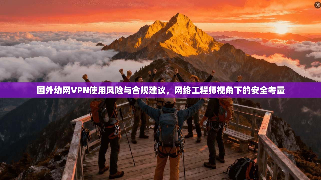 国外幼网VPN使用风险与合规建议,网络工程师视角下的安全考量