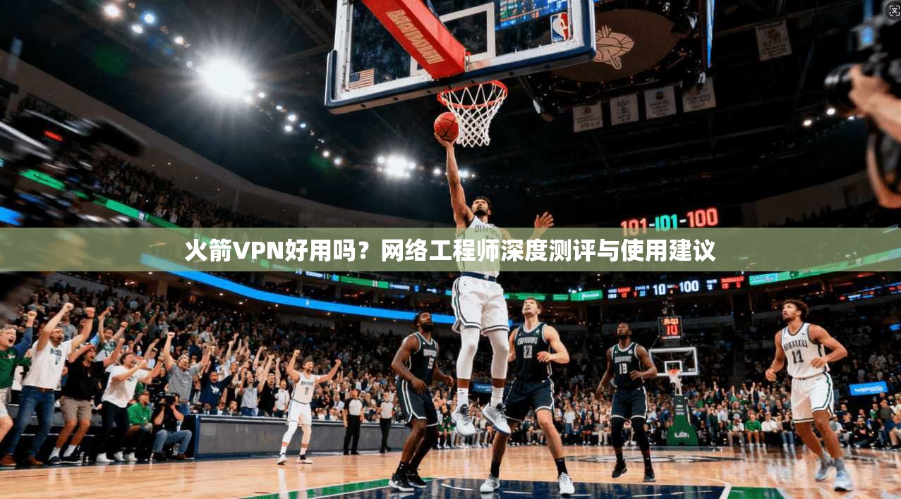 火箭VPN好用吗？网络工程师深度测评与使用建议