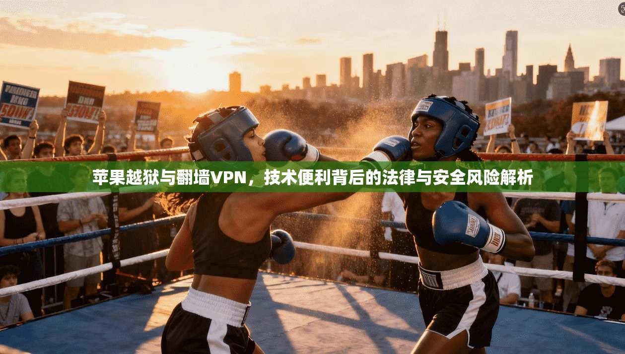 苹果越狱与翻墙VPN，技术便利背后的法律与安全风险解析