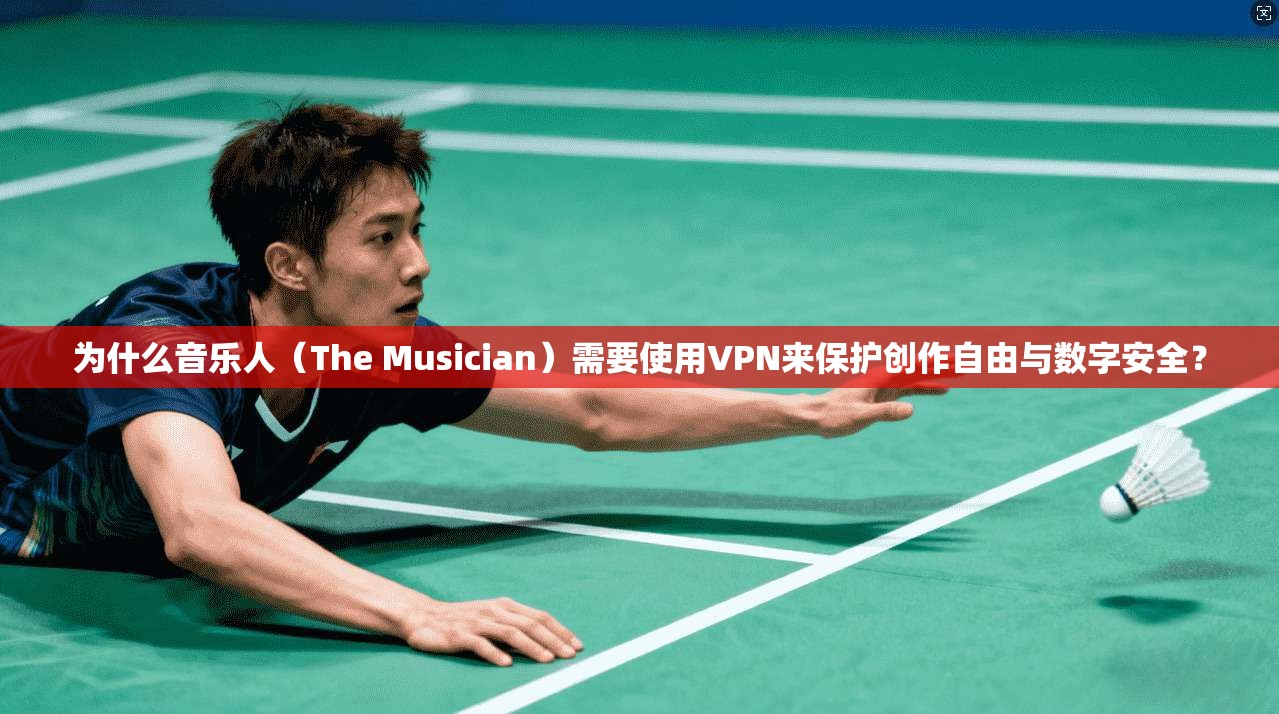 为什么音乐人（The Musician）需要使用VPN来保护创作自由与数字安全？