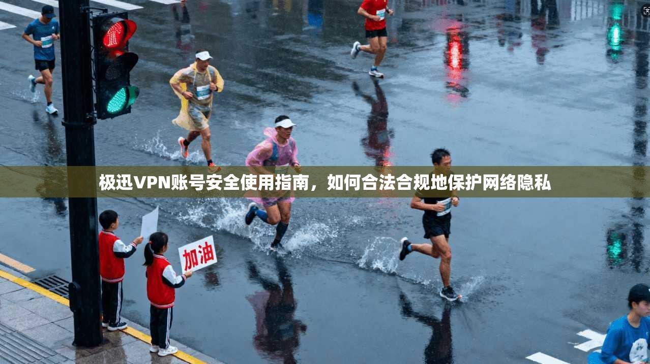 极迅VPN账号安全使用指南，如何合法合规地保护网络隐私
