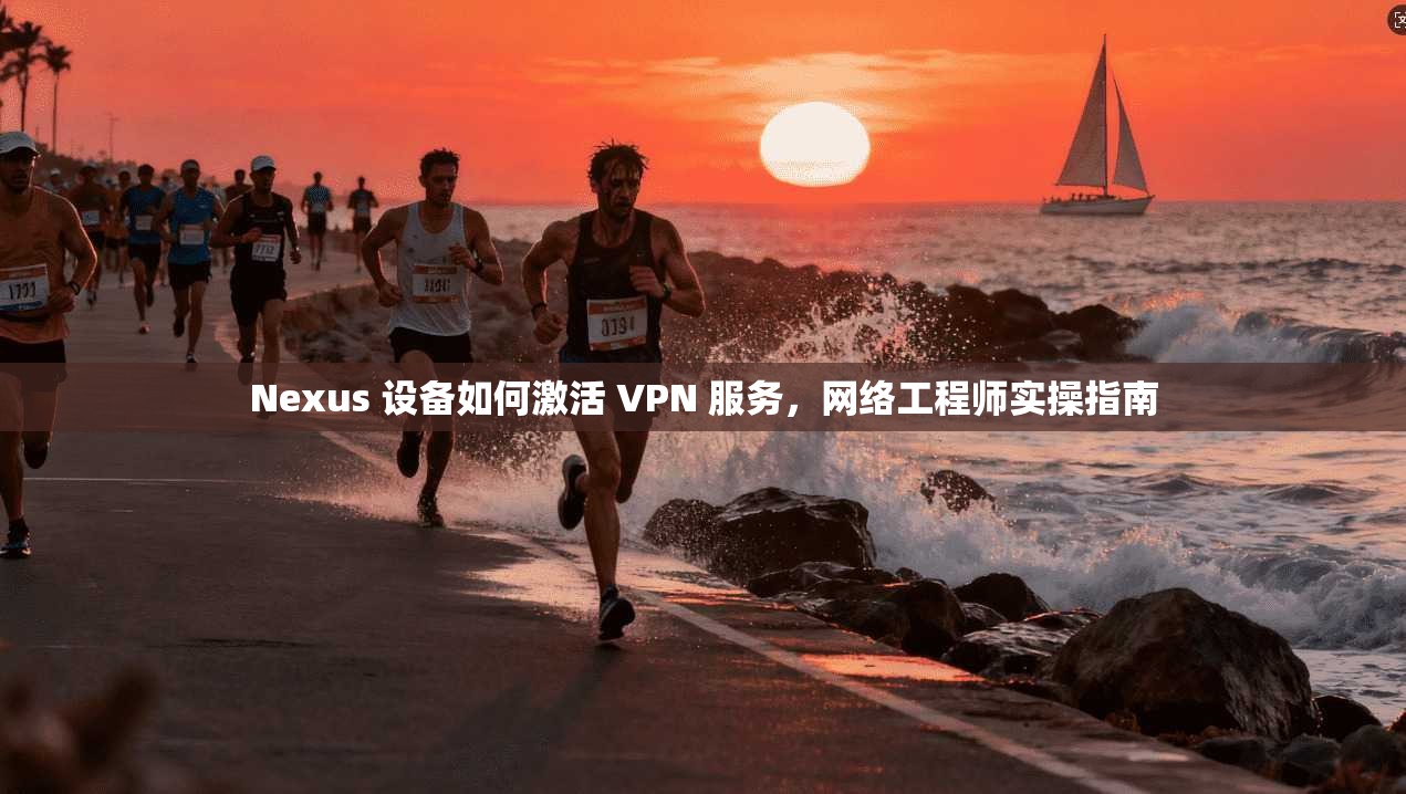 Nexus 设备如何激活 VPN 服务，网络工程师实操指南