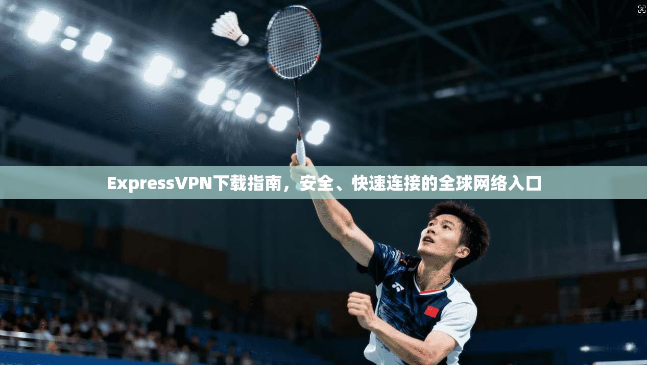 ExpressVPN下载指南,安全、快速连接的全球网络入口