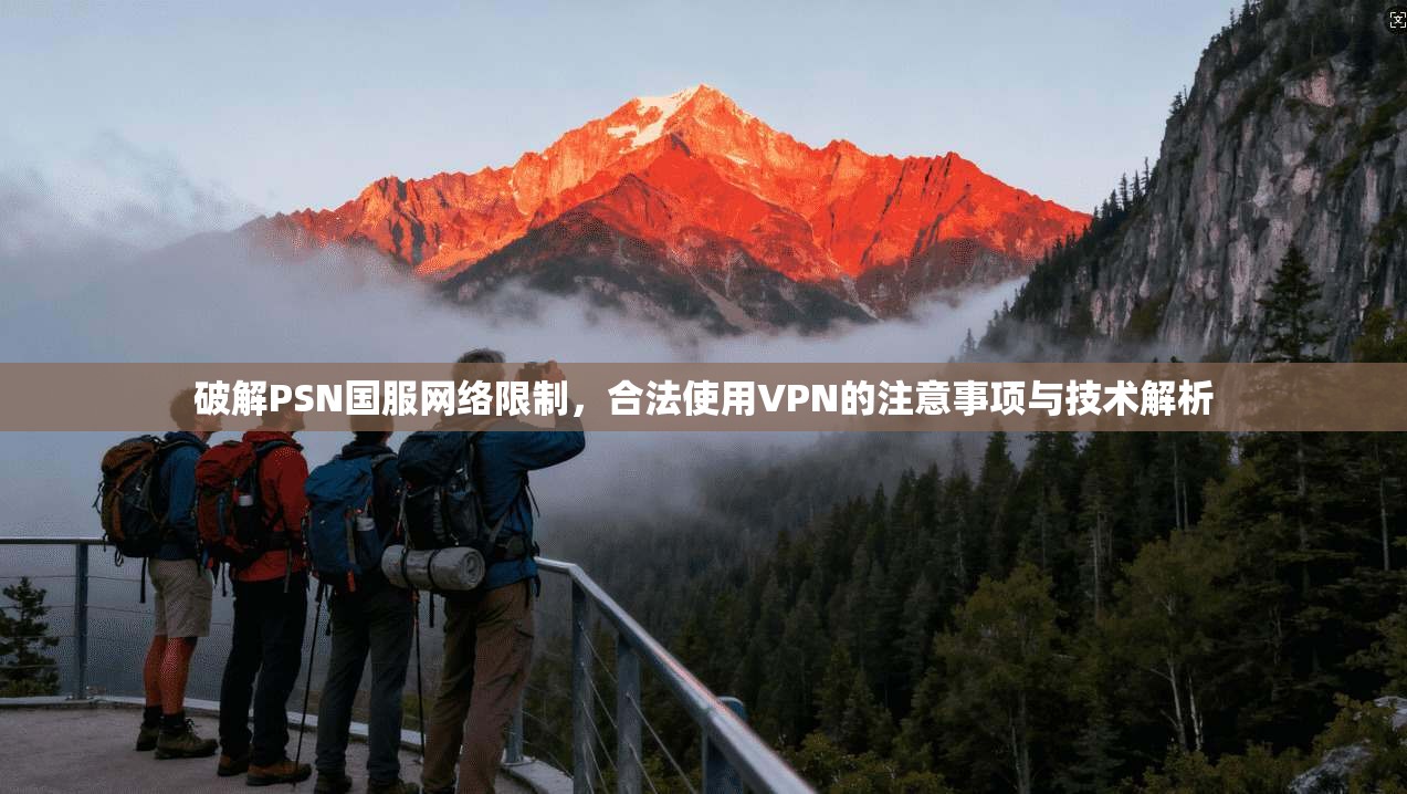 破解PSN国服网络限制,合法使用VPN的注意事项与技术解析