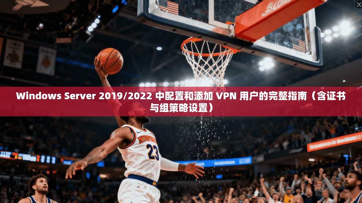 Windows Server 2019/2022 中配置和添加 VPN 用户的完整指南（含证书与组策略设置）