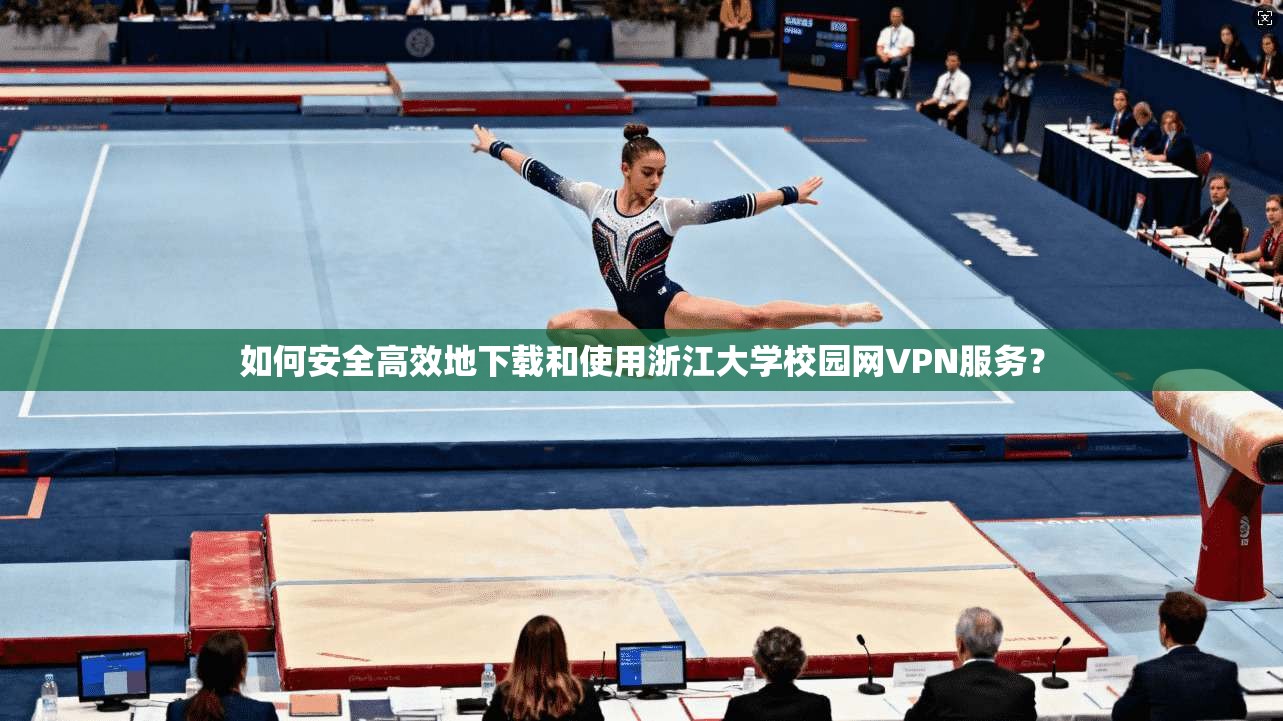 如何安全高效地下载和使用浙江大学校园网VPN服务?