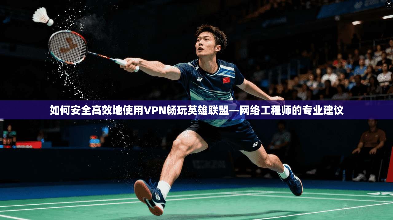 如何安全高效地使用VPN畅玩英雄联盟—网络工程师的专业建议