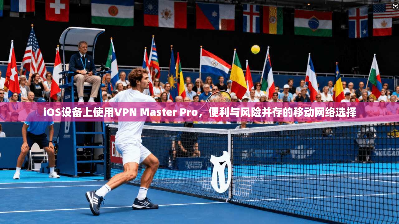 iOS设备上使用VPN Master Pro，便利与风险并存的移动网络选择