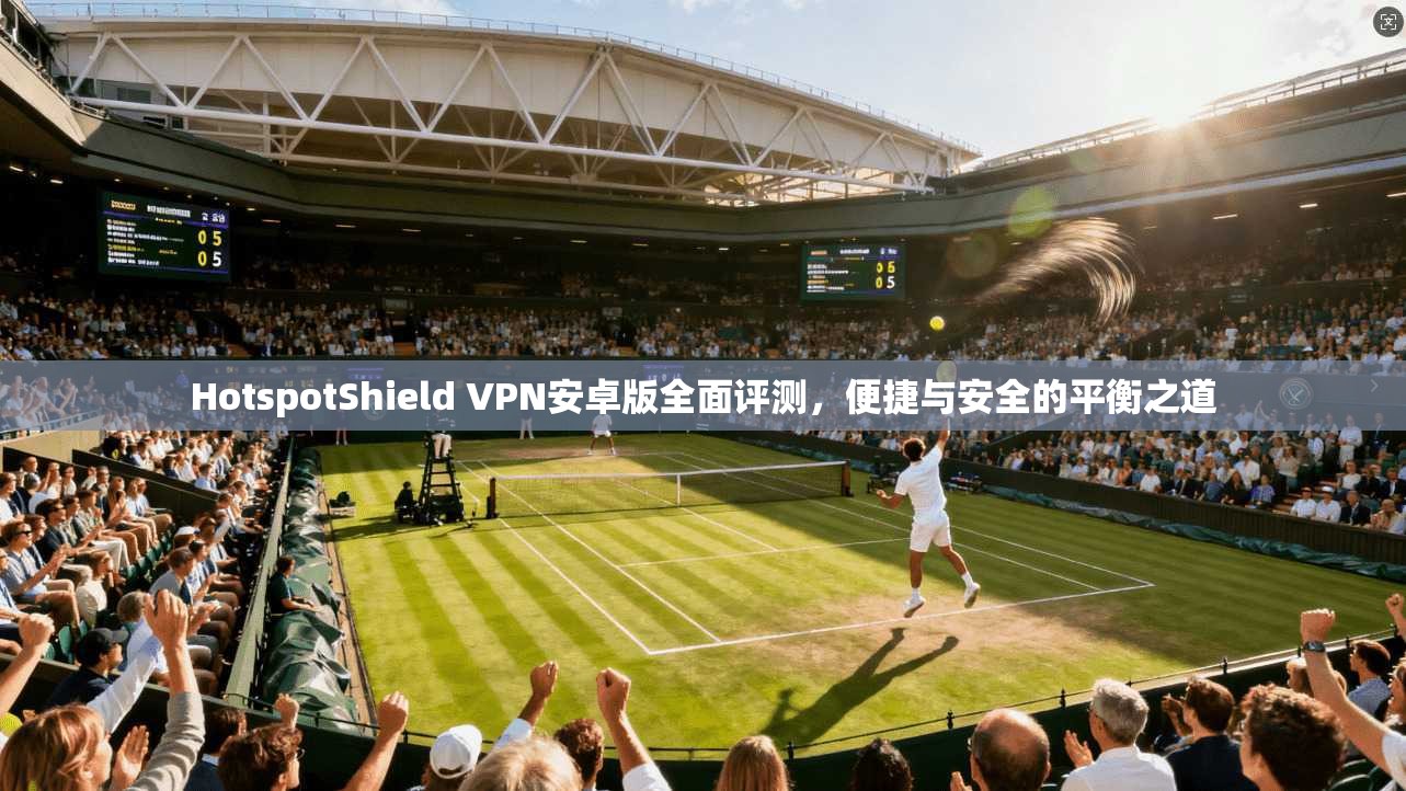 HotspotShield VPN安卓版全面评测,便捷与安全的平衡之道