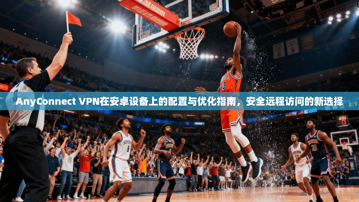 AnyConnect VPN在安卓设备上的配置与优化指南，安全远程访问的新选择