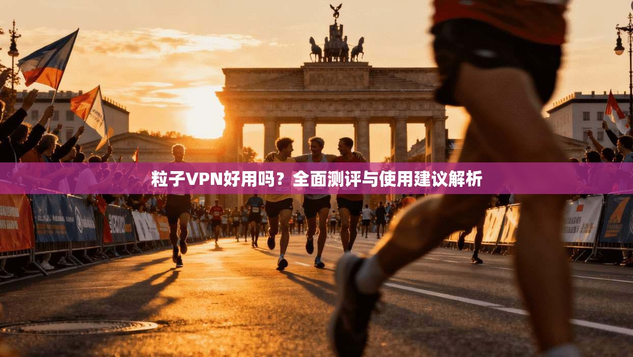 粒子VPN好用吗?全面测评与使用建议解析 粒子VPN好用吗?全面测评与使用建议解析