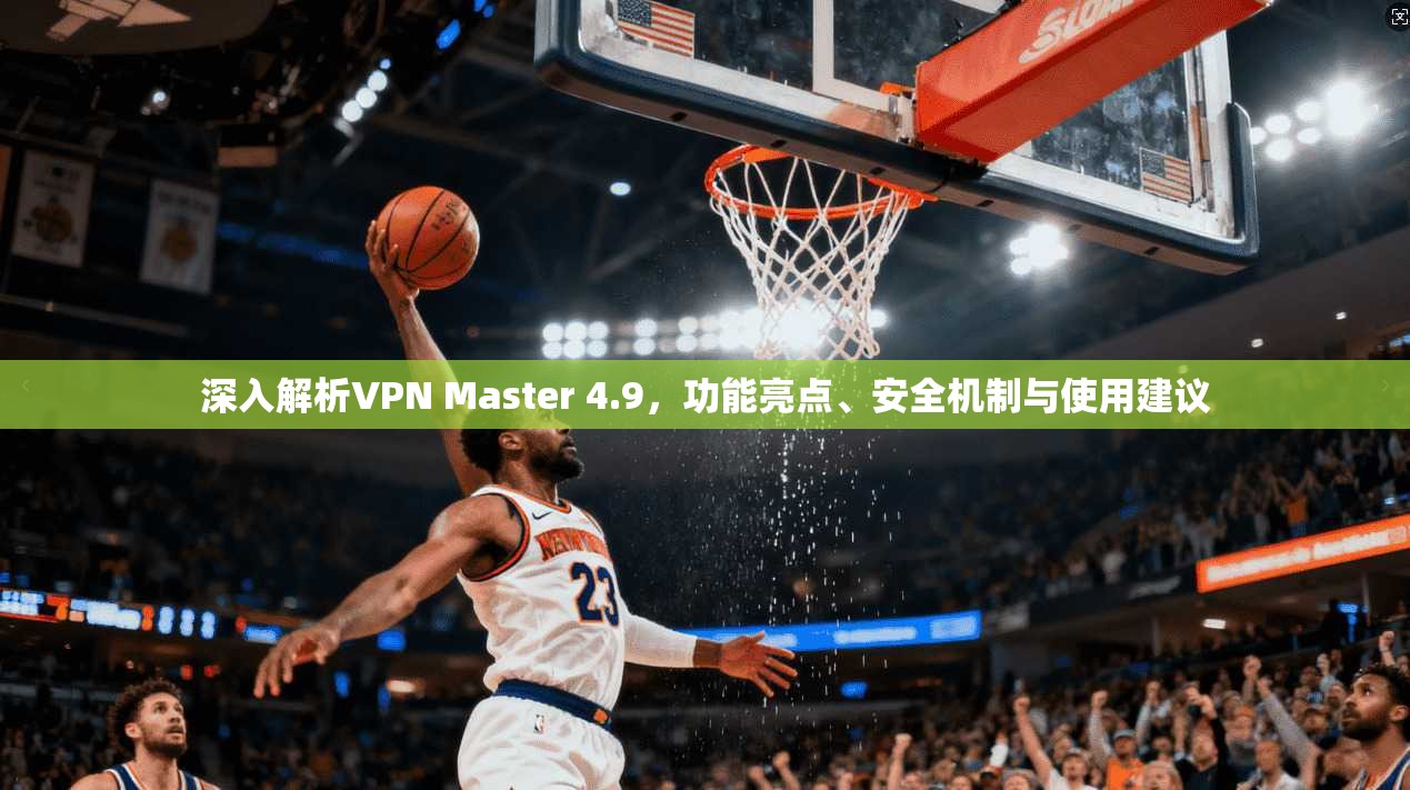 深入解析VPN Master 4.9，功能亮点、安全机制与使用建议