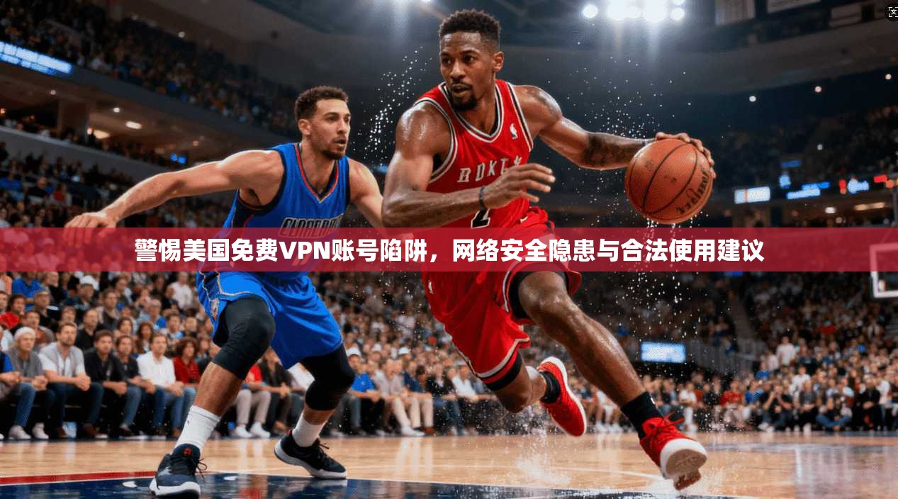 警惕美国免费VPN账号陷阱,网络安全隐患与合法使用建议