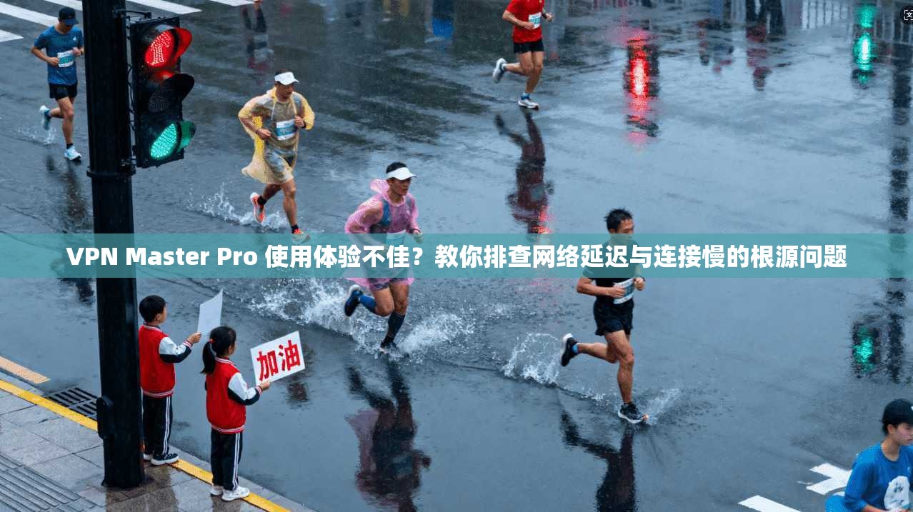 VPN Master Pro 使用体验不佳?教你排查网络延迟与连接慢的根源问题