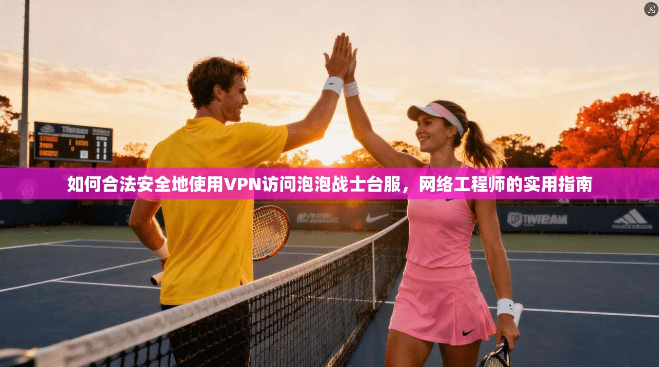 如何合法安全地使用VPN访问泡泡战士台服，网络工程师的实用指南