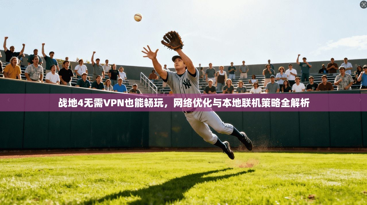 战地4无需VPN也能畅玩，网络优化与本地联机策略全解析