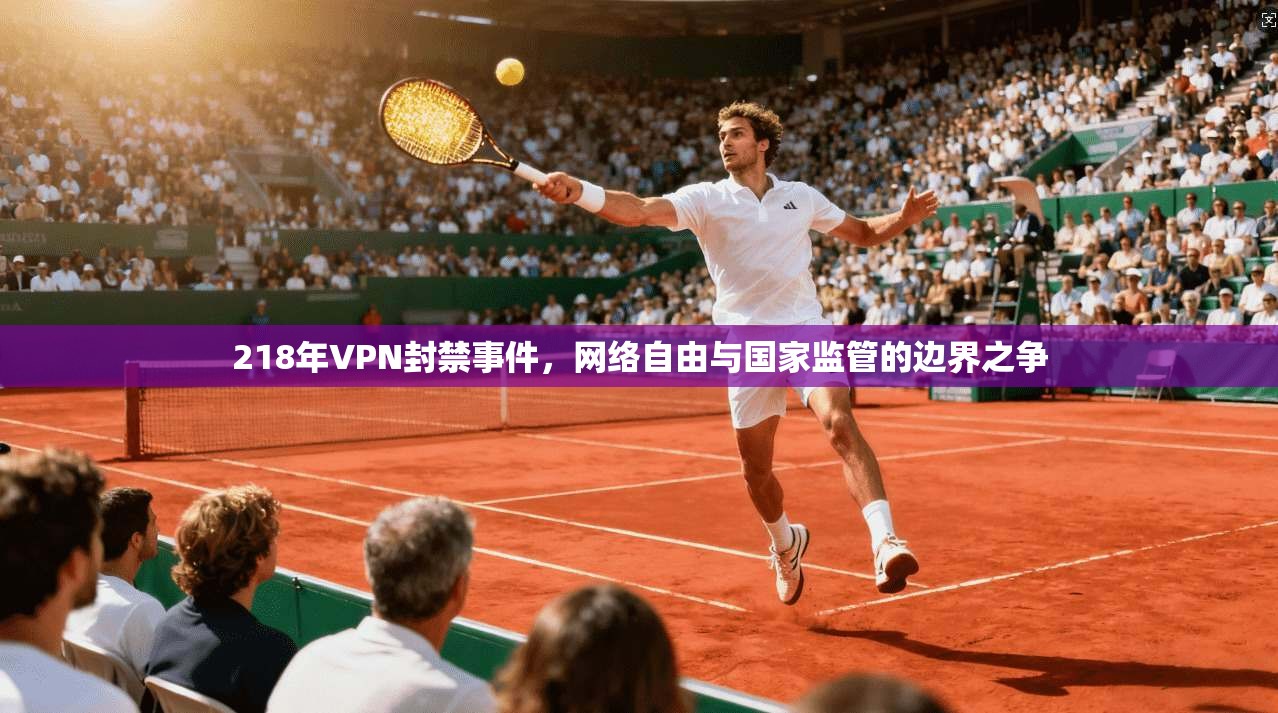 218年VPN封禁事件，网络自由与国家监管的边界之争