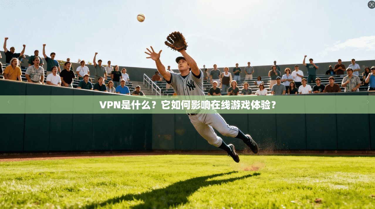 VPN是什么？它如何影响在线游戏体验？