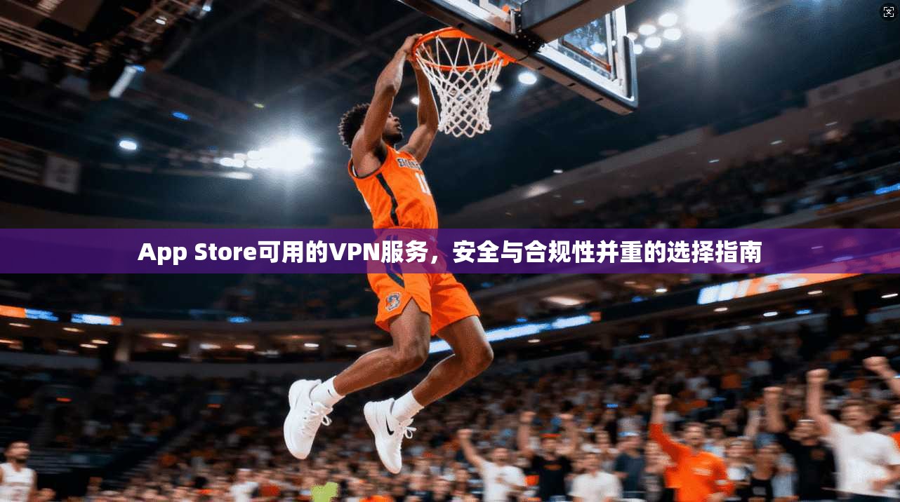 App Store可用的VPN服务，安全与合规性并重的选择指南